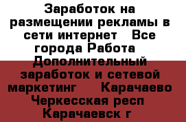 Заработок на размещении рекламы в сети интернет - Все города Работа » Дополнительный заработок и сетевой маркетинг   . Карачаево-Черкесская респ.,Карачаевск г.